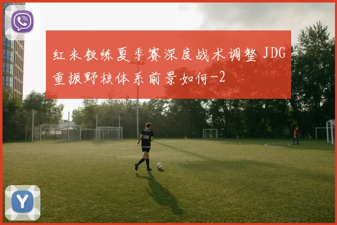 红米教练夏季赛深度战术调整 JDG重振野核体系前景如何