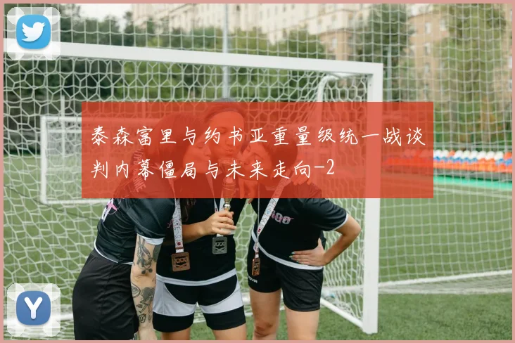 泰森富里与约书亚重量级统一战谈判内幕僵局与未来走向