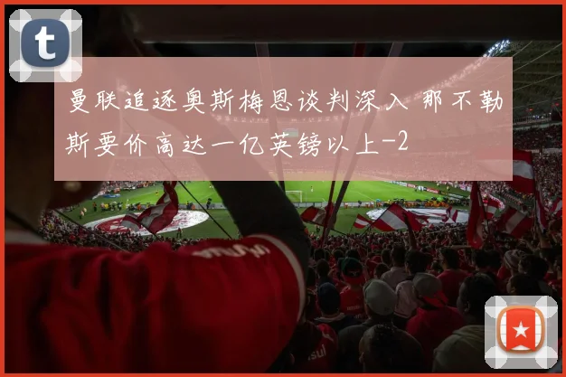 曼联追逐奥斯梅恩谈判深入 那不勒斯要价高达一亿英镑以上