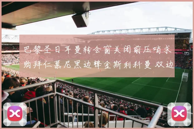 巴黎圣日耳曼转会窗关闭前压哨求购拜仁慕尼黑边锋金斯利科曼 双边转会费谈判持续拉锯