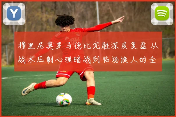 穆里尼奥罗马德比完胜深度复盘 从战术压制心理暗战到临场换人的全方位制胜之道