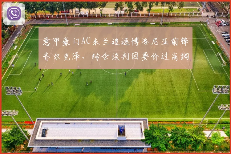 意甲豪门AC米兰追逐博洛尼亚前锋齐尔克泽，转会谈判因要价过高搁浅