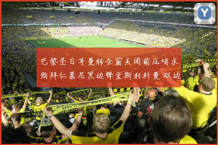 巴黎圣日耳曼转会窗关闭前压哨求购拜仁慕尼黑边锋金斯利科曼 双边转会费谈判持续拉锯