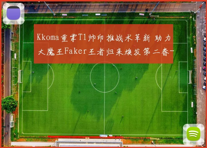 Kkoma重掌T1帅印推战术革新 助力大魔王Faker王者归来焕发第二春