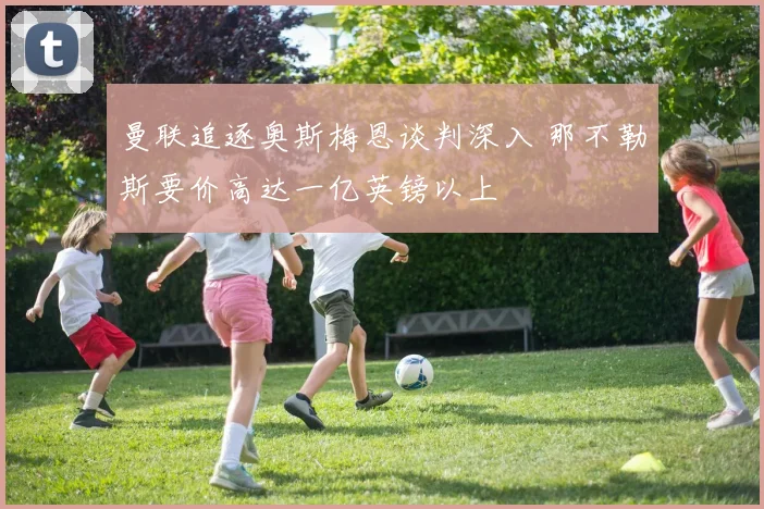 曼联追逐奥斯梅恩谈判深入 那不勒斯要价高达一亿英镑以上