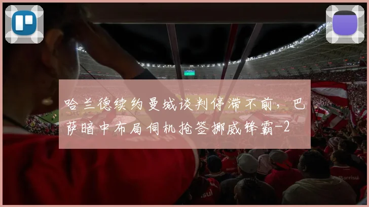 哈兰德续约曼城谈判停滞不前，巴萨暗中布局伺机抢签挪威锋霸