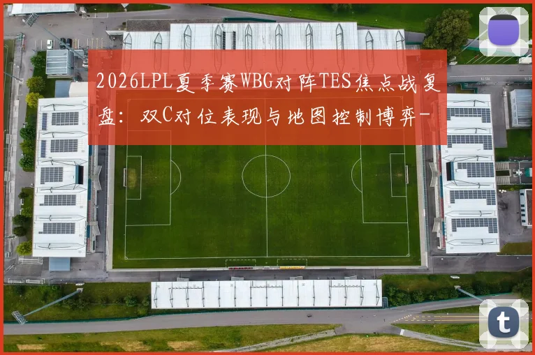 2026LPL夏季赛WBG对阵TES焦点战复盘:双C对位表现与地图控制博弈