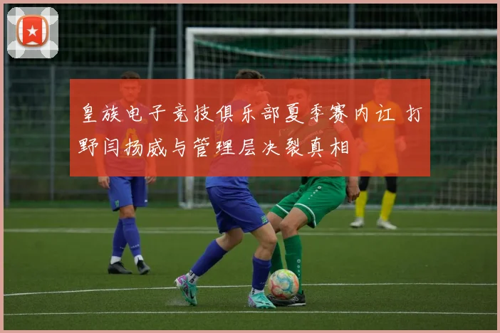 皇族电子竞技俱乐部夏季赛内讧 打野闫扬威与管理层决裂真相