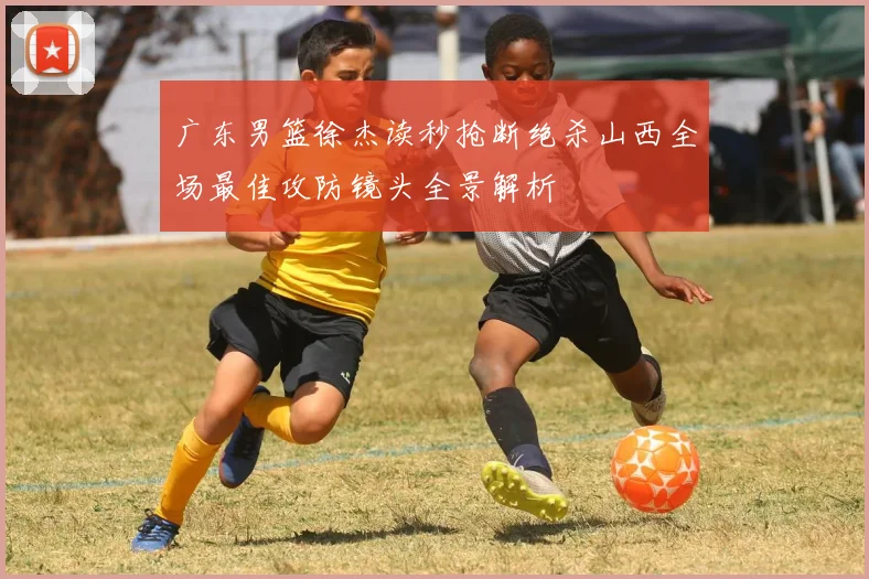 广东男篮徐杰读秒抢断绝杀山西全场最佳攻防镜头全景解析