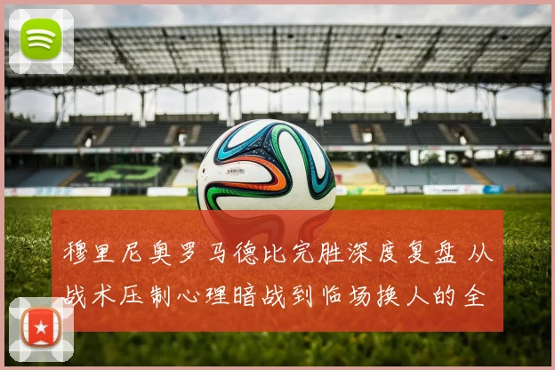 穆里尼奥罗马德比完胜深度复盘 从战术压制心理暗战到临场换人的全方位制胜之道