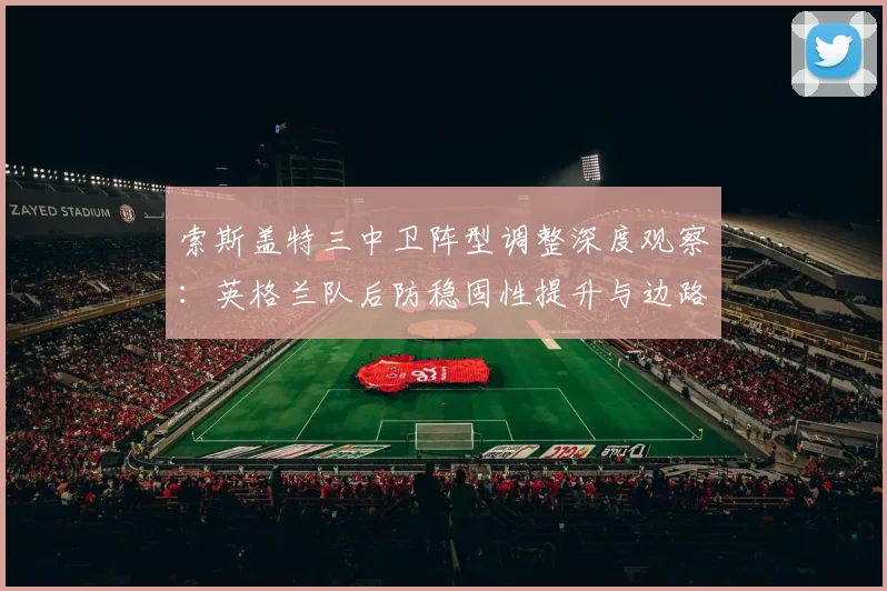 索斯盖特三中卫阵型调整深度观察：英格兰队后防稳固性提升与边路攻击流激活的实效评析